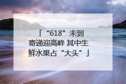 “618”未到 寄递迎高峰 其中生鲜水果占“大头”