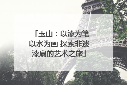 玉山：以漆为笔 以水为画 探索非遗漆扇的艺术之旅