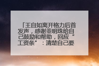 王自如离开格力后首发声，感谢董明珠给自己鼓励和帮助，回应“工资条”：清楚自己要什么，工资条不重要