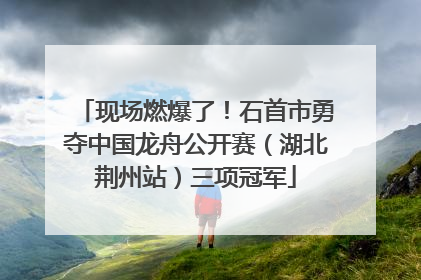 现场燃爆了！石首市勇夺中国龙舟公开赛（湖北荆州站）三项冠军