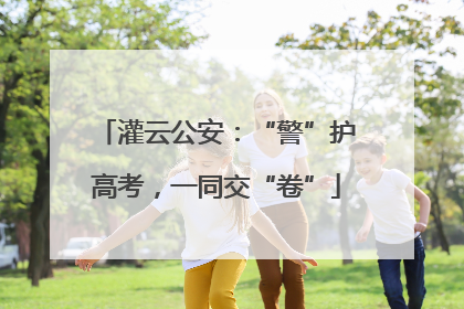 灌云公安：“警”护高考，一同交“卷”