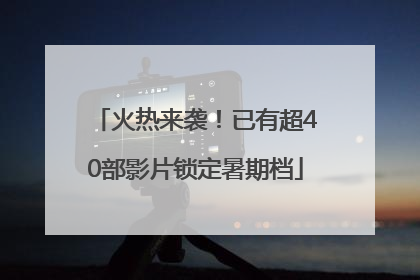 火热来袭！已有超40部影片锁定暑期档