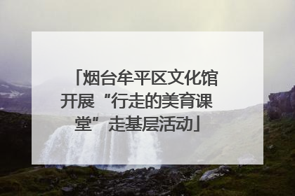 烟台牟平区文化馆开展“行走的美育课堂”走基层活动