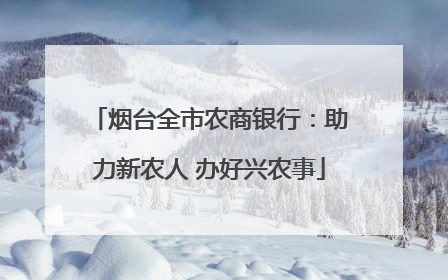 烟台全市农商银行：助力新农人 办好兴农事