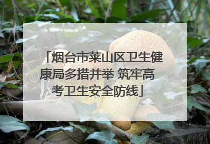 烟台市莱山区卫生健康局多措并举 筑牢高考卫生安全防线