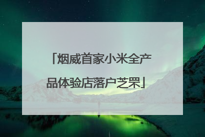 烟威首家小米全产品体验店落户芝罘