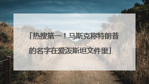 热搜第一！马斯克称特朗普的名字在爱泼斯坦文件里
