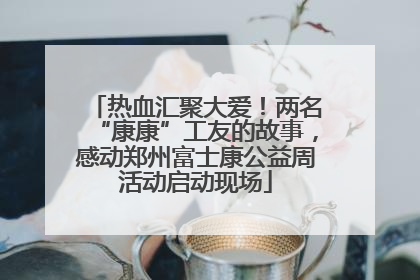 热血汇聚大爱！两名“康康”工友的故事，感动郑州富士康公益周活动启动现场