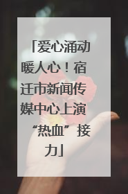 爱心涌动暖人心！宿迁市新闻传媒中心上演“热血”接力