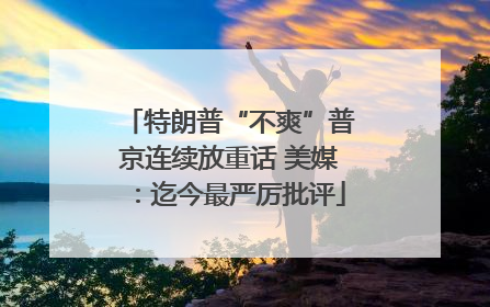 特朗普“不爽”普京连续放重话 美媒：迄今最严厉批评