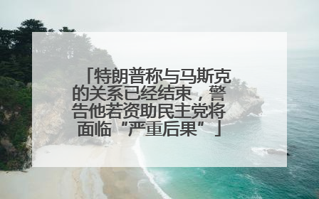 特朗普称与马斯克的关系已经结束，警告他若资助民主党将面临“严重后果”