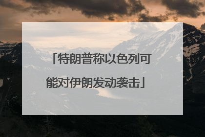 特朗普称以色列可能对伊朗发动袭击