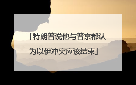 特朗普说他与普京都认为以伊冲突应该结束