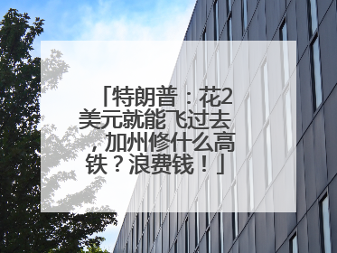 特朗普：花2美元就能飞过去，加州修什么高铁？浪费钱！