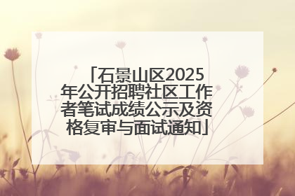 石景山区2025年公开招聘社区工作者笔试成绩公示及资格复审与面试通知