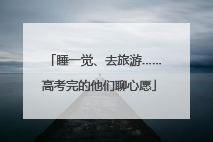 睡一觉、去旅游……高考完的他们聊心愿