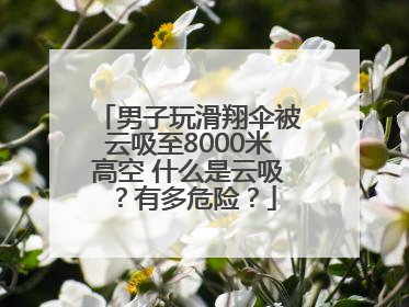 男子玩滑翔伞被云吸至8000米高空 什么是云吸？有多危险？
