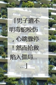 男子遭不明毒蛇咬伤，心跳骤停！然而抢救陷入僵局……