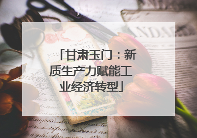 甘肃玉门：新质生产力赋能工业经济转型