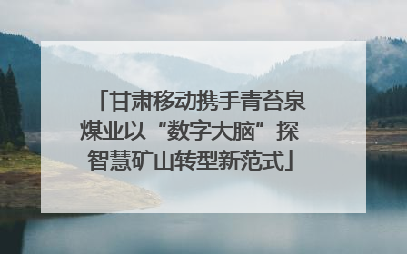 甘肃移动携手青苔泉煤业以“数字大脑”探智慧矿山转型新范式