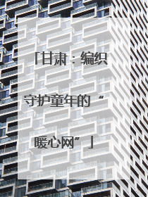 甘肃：编织守护童年的“暖心网”