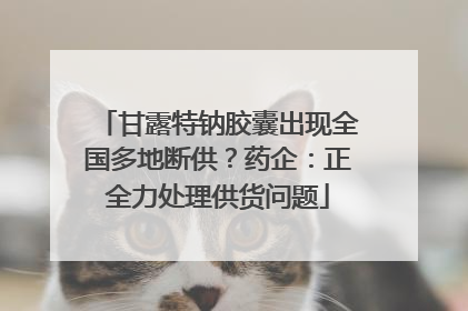 甘露特钠胶囊出现全国多地断供？药企：正全力处理供货问题
