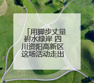 用脚步丈量碧水绿岸 四川资阳高新区这场活动走出低碳新时尚