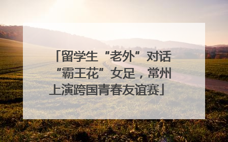 留学生“老外”对话“霸王花”女足，常州上演跨国青春友谊赛