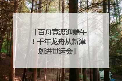 百舟竞渡迎端午！千年龙舟从新津划进世运会