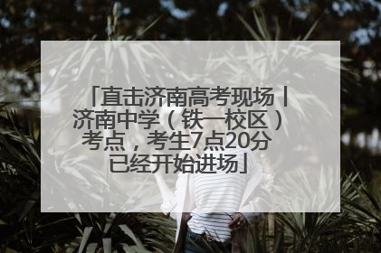 直击济南高考现场丨济南中学（铁一校区）考点，考生7点20分已经开始进场