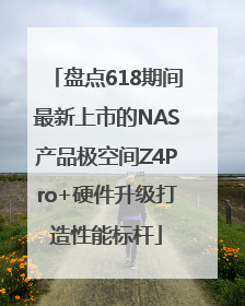 盘点618期间最新上市的NAS产品极空间Z4Pro+硬件升级打造性能标杆