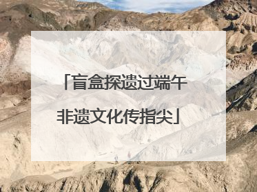 盲盒探遗过端午 非遗文化传指尖