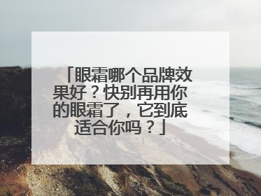 眼霜哪个品牌效果好？快别再用你的眼霜了，它到底适合你吗？