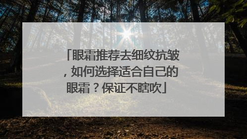 眼霜推荐去细纹抗皱，如何选择适合自己的眼霜？保证不瞎吹