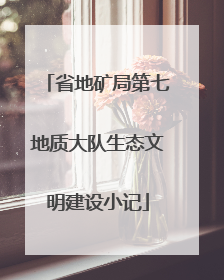 省地矿局第七地质大队生态文明建设小记