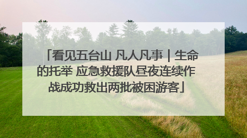 看见五台山 凡人凡事｜生命的托举 应急救援队昼夜连续作战成功救出两批被困游客