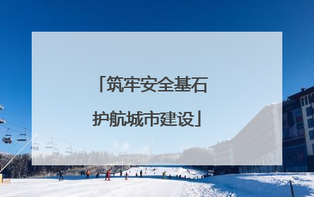 筑牢安全基石 护航城市建设
