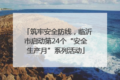 筑牢安全防线，临沂市启动第24个“安全生产月”系列活动