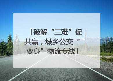 破解“三难”促共赢，城乡公交“变身”物流专线