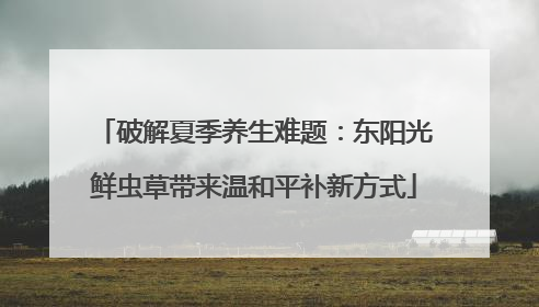 破解夏季养生难题：东阳光鲜虫草带来温和平补新方式