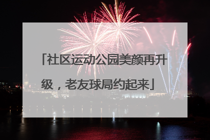 社区运动公园美颜再升级，老友球局约起来