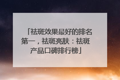 祛斑效果最好的排名第一，祛斑亮肤：祛斑产品口碑排行榜