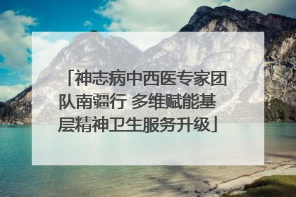 神志病中西医专家团队南疆行 多维赋能基层精神卫生服务升级