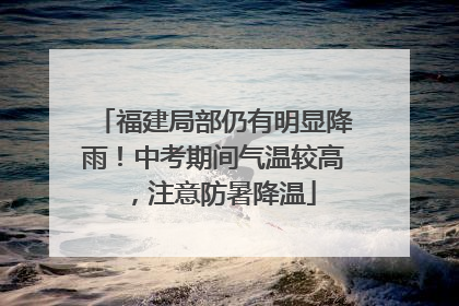 福建局部仍有明显降雨！中考期间气温较高，注意防暑降温