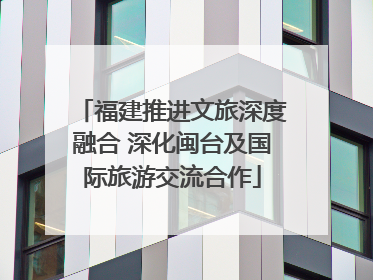 福建推进文旅深度融合 深化闽台及国际旅游交流合作