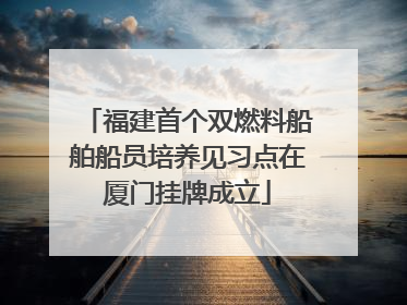 福建首个双燃料船舶船员培养见习点在厦门挂牌成立