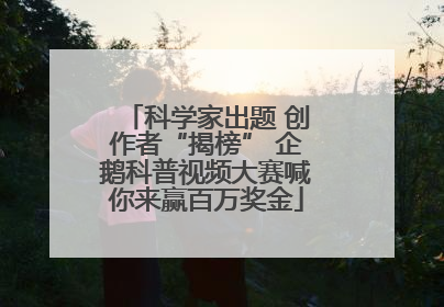 科学家出题 创作者“揭榜” 企鹅科普视频大赛喊你来赢百万奖金