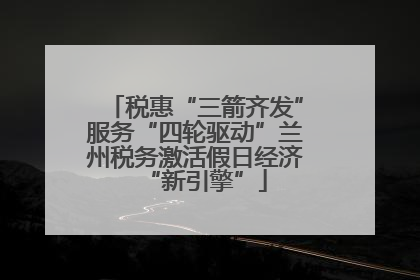 税惠“三箭齐发”服务“四轮驱动”兰州税务激活假日经济“新引擎”