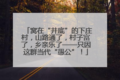 窝在“井底”的下庄村，山路通了，村子富了，乡亲乐了——只因这群当代“愚公”！