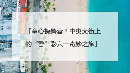 童心探警营！中央大街上的“警”彩六一奇妙之旅